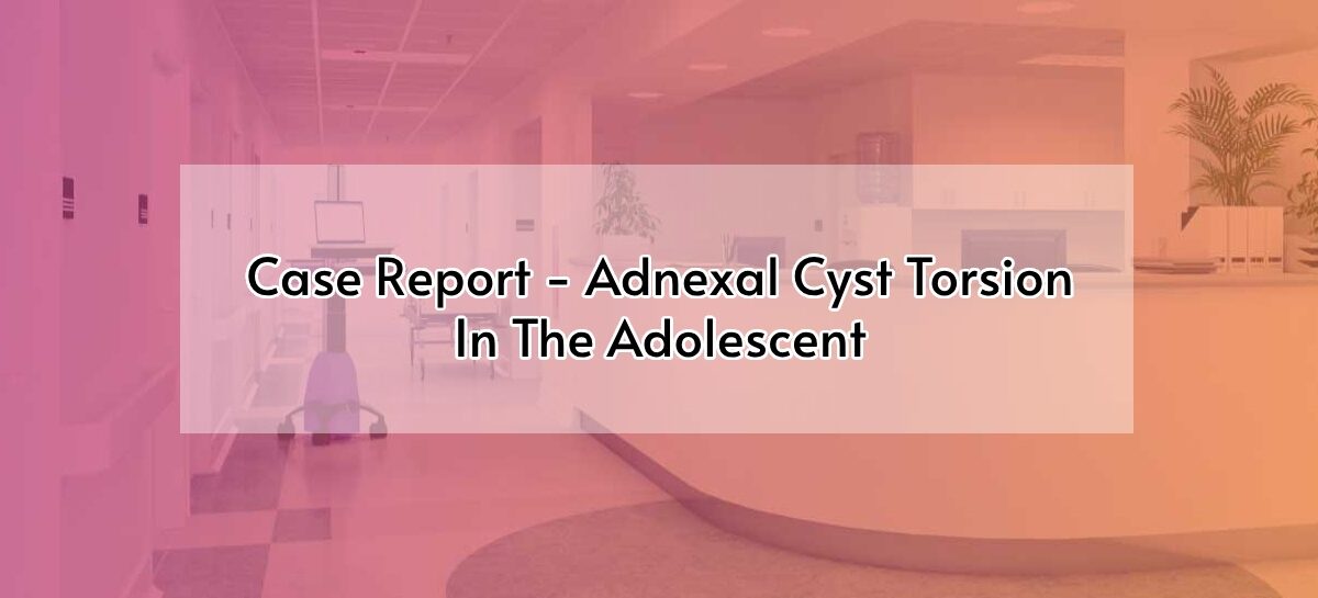 Case Report – Adnexal Cyst Torsion In The Adolescent