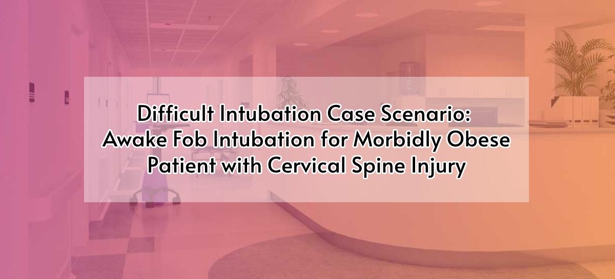 Difficult Intubation Case Scenario: Awake Fob Intubation for Morbidly Obese Patient with Cervical Spine Injury