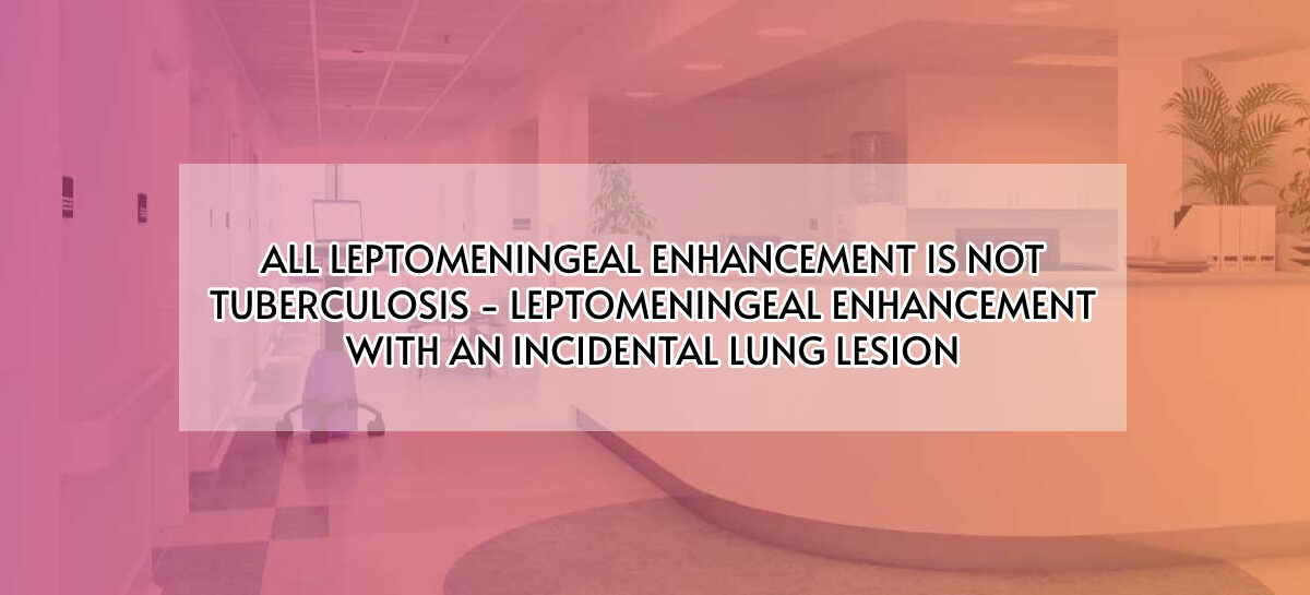 ALL LEPTOMENINGEAL ENHANCEMENT IS NOT TUBERCULOSIS – LEPTOMENINGEAL ENHANCEMENT WITH AN INCIDENTAL LUNG LESION