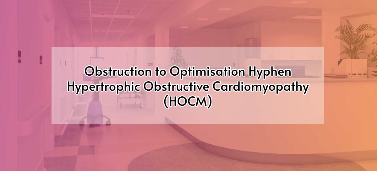 Obstruction to Optimisation Hyphen Hypertrophic Obstructive Cardiomyopathy (HOCM)