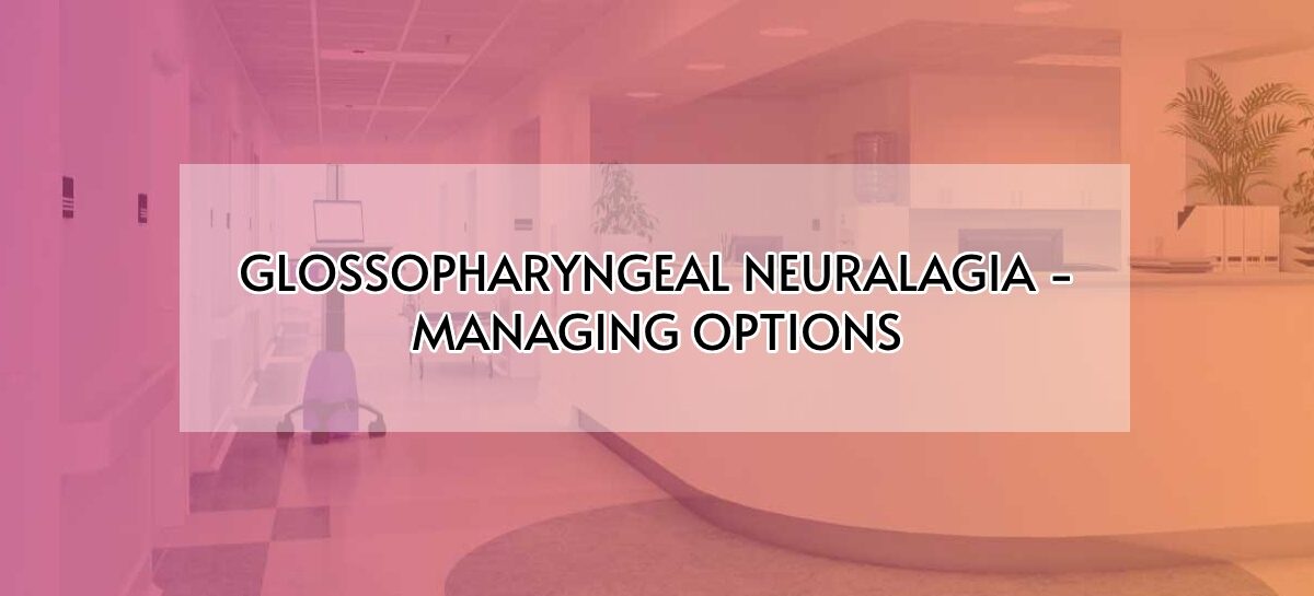 GLOSSOPHARYNGEAL NEURALAGIA-MANAGING OPTIONS