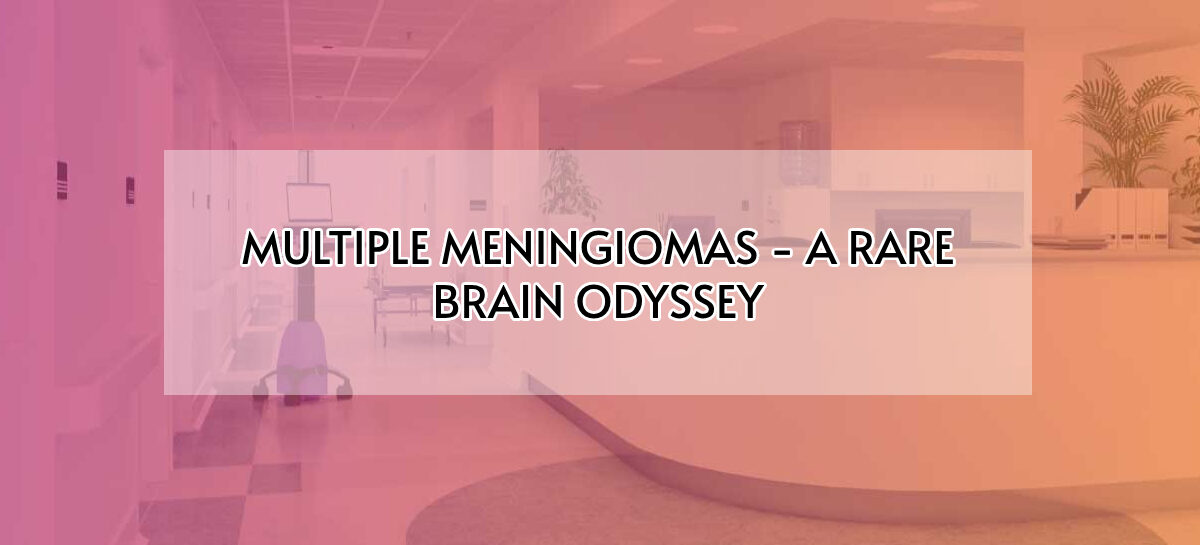 MULTIPLE MENINGIOMAS – A RARE BRAIN ODYSSEY