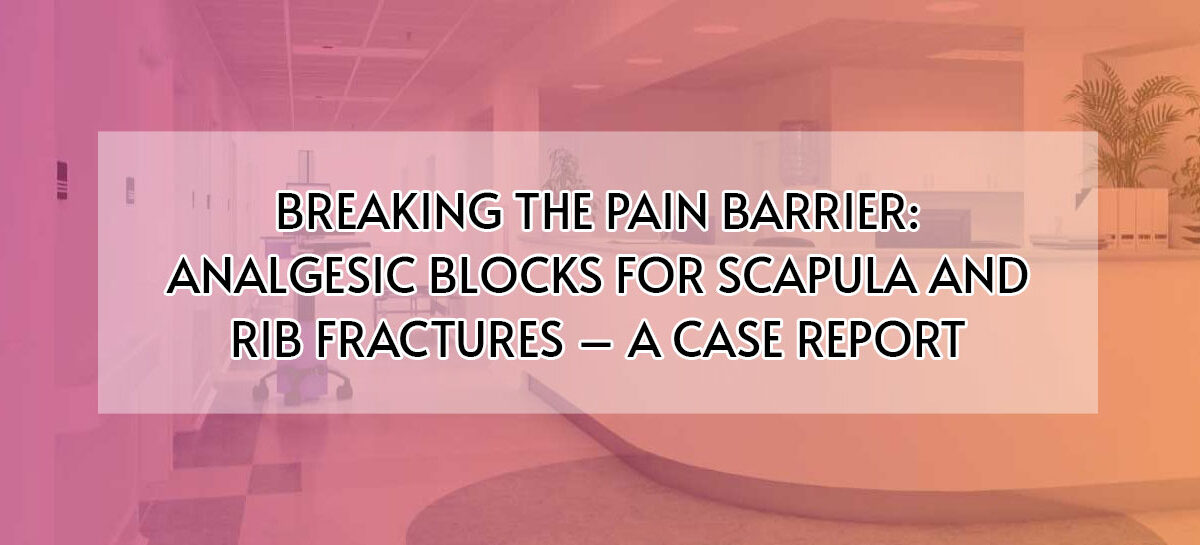 BREAKING THE PAIN BARRIER: ANALGESIC BLOCKS FOR SCAPULA AND RIB FRACTURES – A CASE REPORT