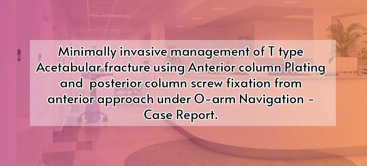 Minimally invasive management of T type   Acetabular fracture using Anterior column Plating and  posterior column screw fixation from anterior approach under O-arm Navigation- Case Report.