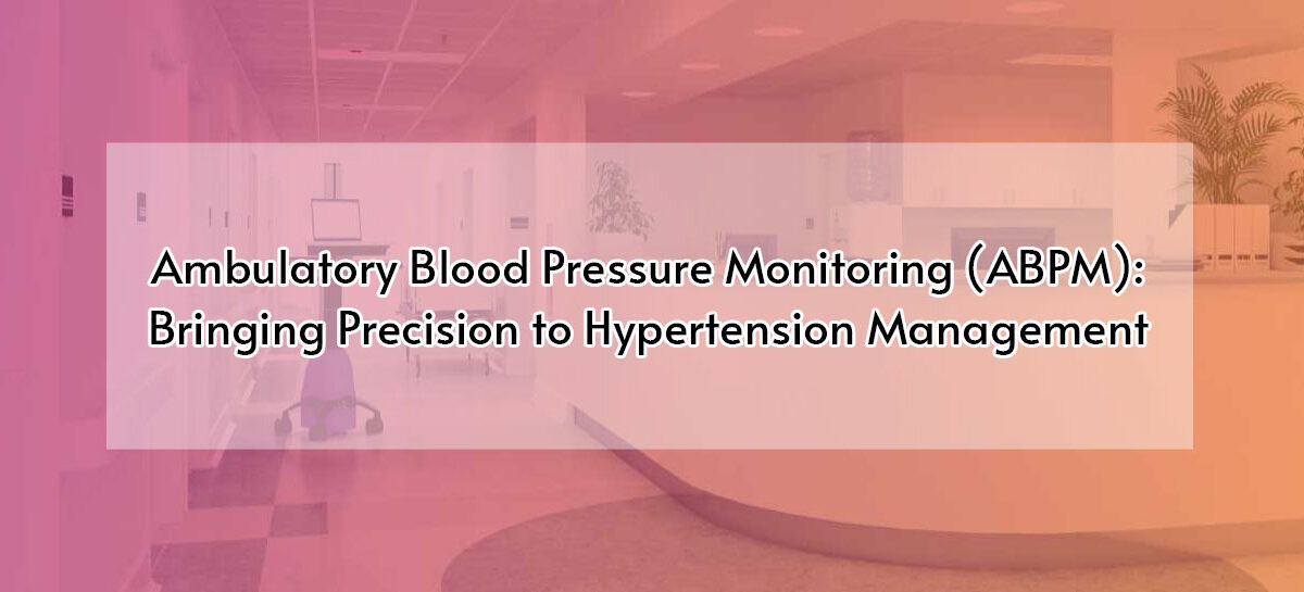 Ambulatory Blood Pressure Monitoring (ABPM): Bringing Precision to Hypertension Management
