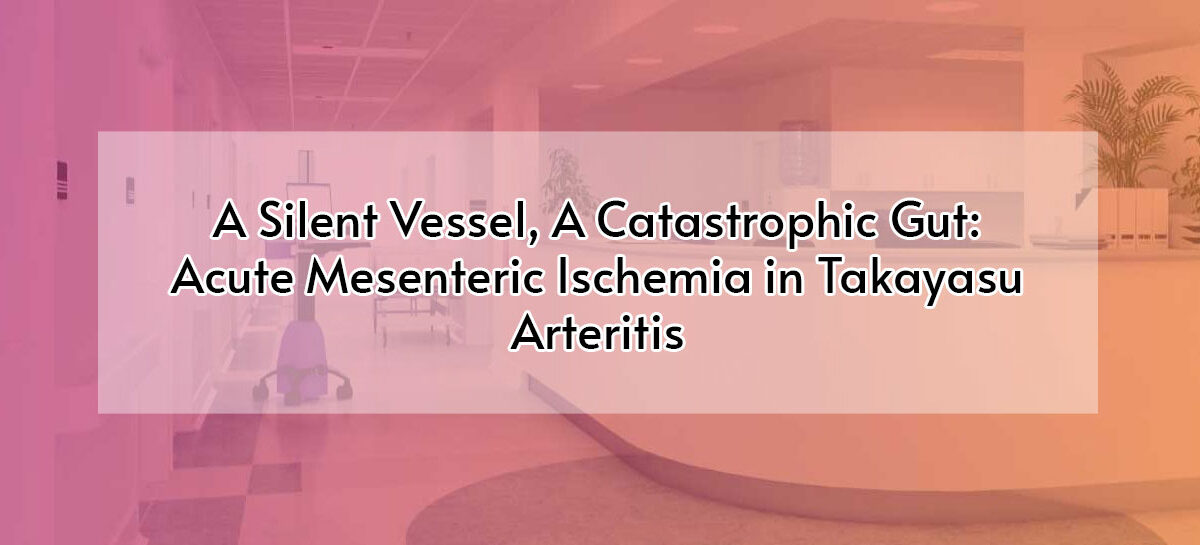 A Silent Vessel, A Catastrophic Gut: Acute Mesenteric Ischemia in Takayasu Arteritis